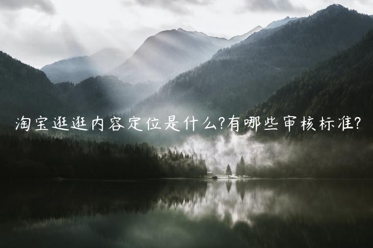 淘寶逛逛內(nèi)容定位是什么?有哪些審核標(biāo)準(zhǔn)?